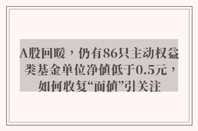 A股回暖，仍有86只主动权益类基金单位净值低于0.5元，如何收复“面值”引关注