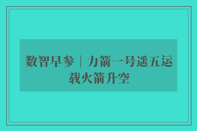 数智早参｜力箭一号遥五运载火箭升空