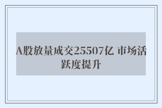 A股放量成交25507亿 市场活跃度提升