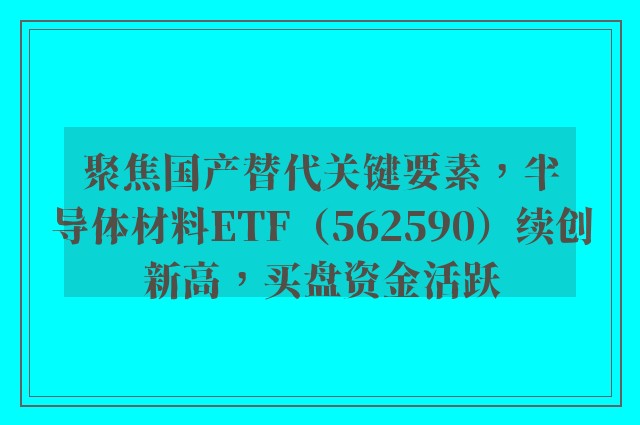 聚焦国产替代关键要素，半导体材料ETF（562590）续创新高，买盘资金活跃