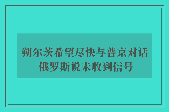 朔尔茨希望尽快与普京对话 俄罗斯说未收到信号