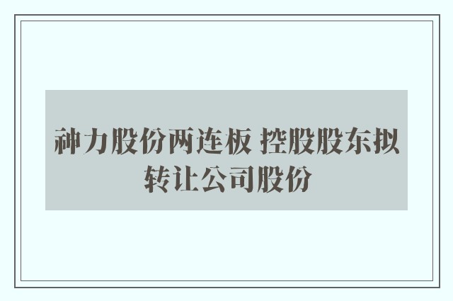 神力股份两连板 控股股东拟转让公司股份