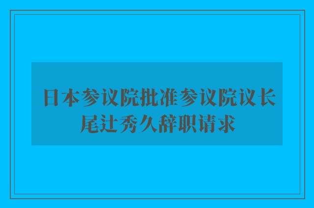 日本参议院批准参议院议长尾辻秀久辞职请求