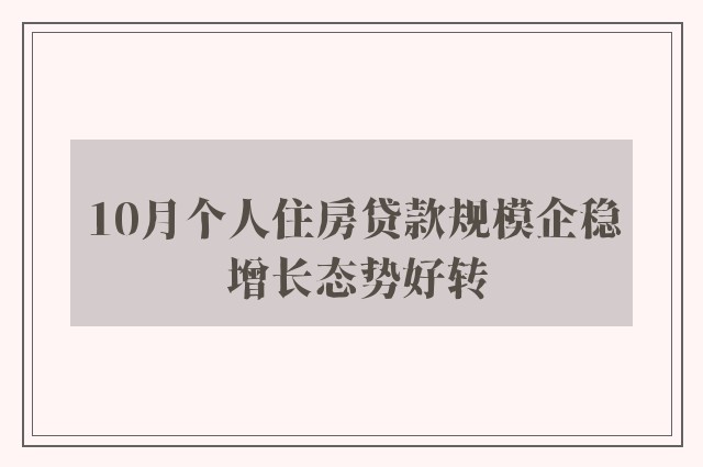 10月个人住房贷款规模企稳 增长态势好转