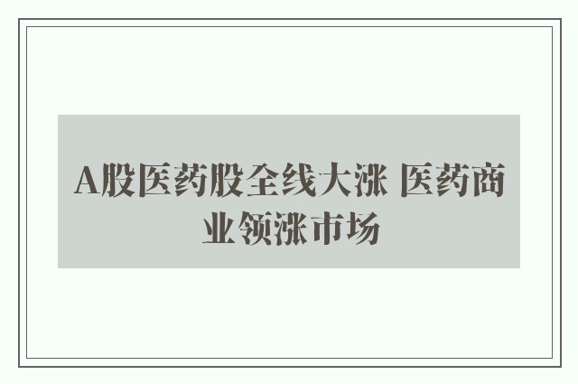 A股医药股全线大涨 医药商业领涨市场