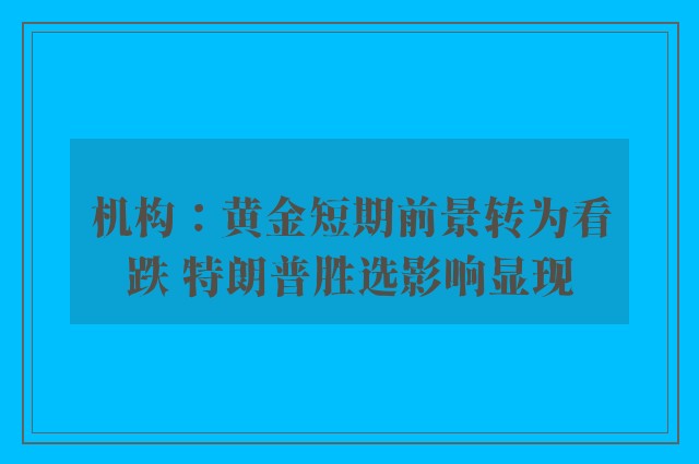 机构：黄金短期前景转为看跌 特朗普胜选影响显现