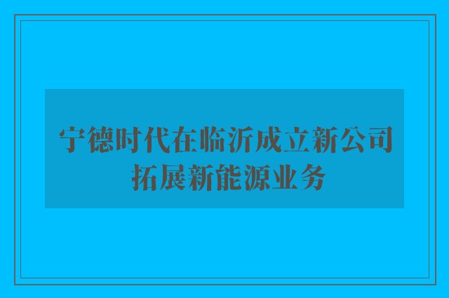 宁德时代在临沂成立新公司 拓展新能源业务