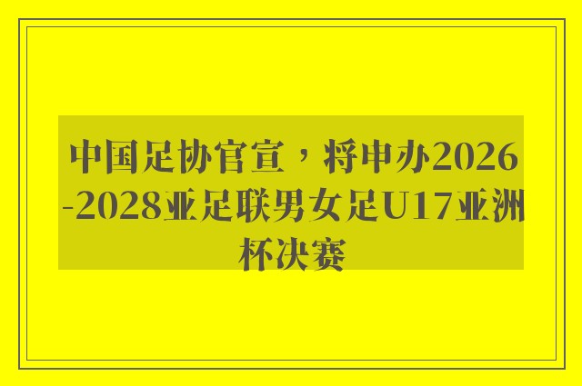 中国足协官宣，将申办2026-2028亚足联男女足U17亚洲杯决赛