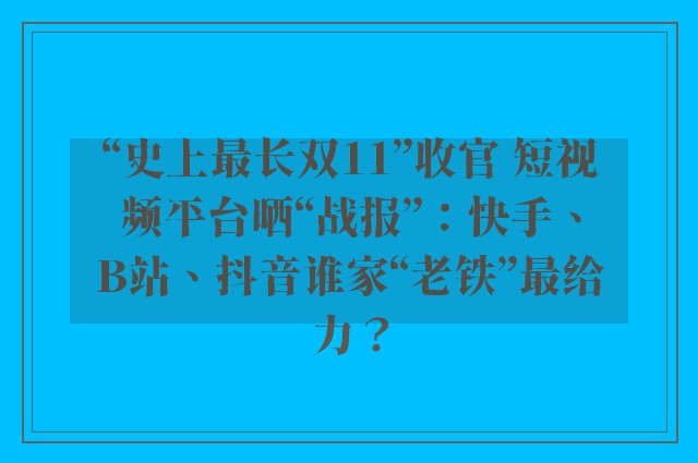 “史上最长双11”收官 短视频平台晒“战报”：快手、B站、抖音谁家“老铁”最给力？