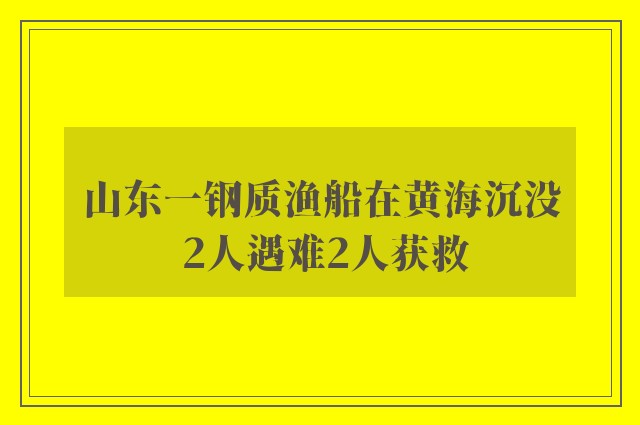 山东一钢质渔船在黄海沉没 2人遇难2人获救