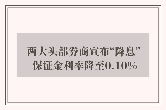 两大头部券商宣布“降息” 保证金利率降至0.10%