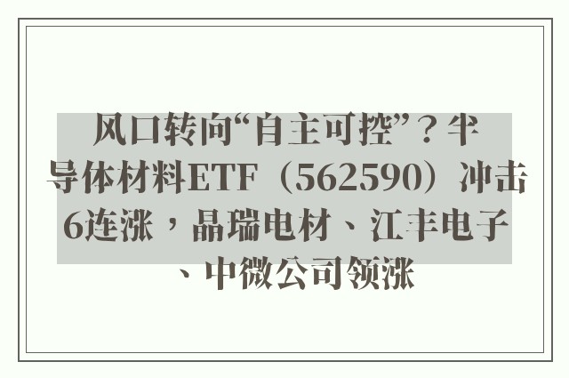 风口转向“自主可控”？半导体材料ETF（562590）冲击6连涨，晶瑞电材、江丰电子、中微公司领涨