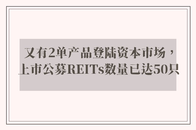 又有2单产品登陆资本市场，上市公募REITs数量已达50只