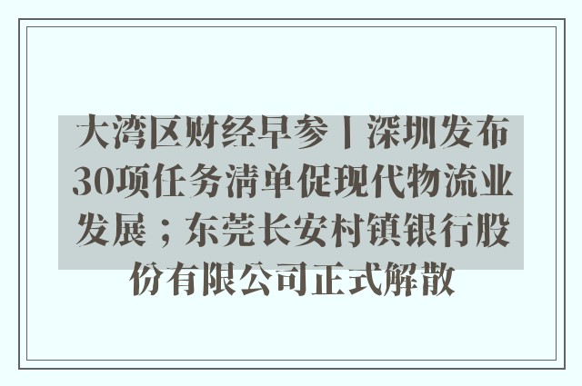 大湾区财经早参丨深圳发布30项任务清单促现代物流业发展；东莞长安村镇银行股份有限公司正式解散