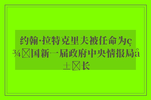 约翰·拉特克里夫被任命为美国新一届政府中央情报局局长