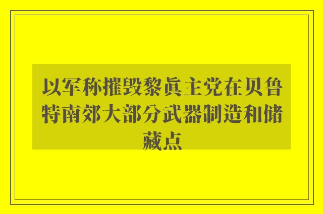 以军称摧毁黎真主党在贝鲁特南郊大部分武器制造和储藏点