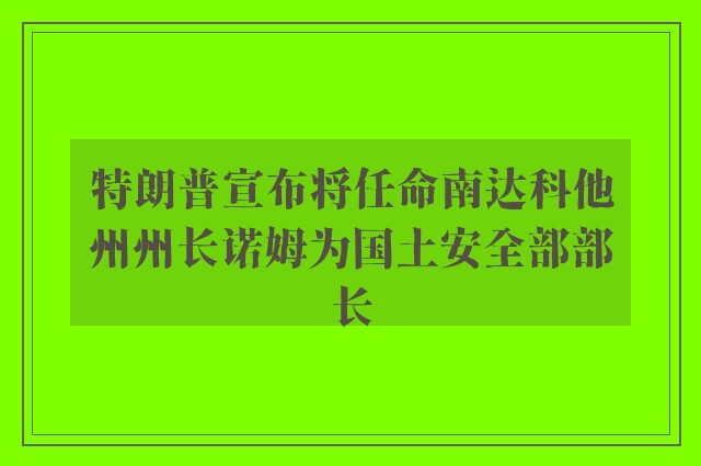 特朗普宣布将任命南达科他州州长诺姆为国土安全部部长