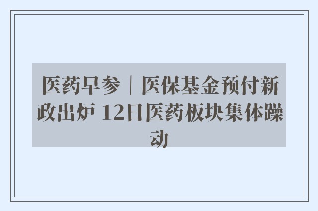 医药早参｜医保基金预付新政出炉 12日医药板块集体躁动