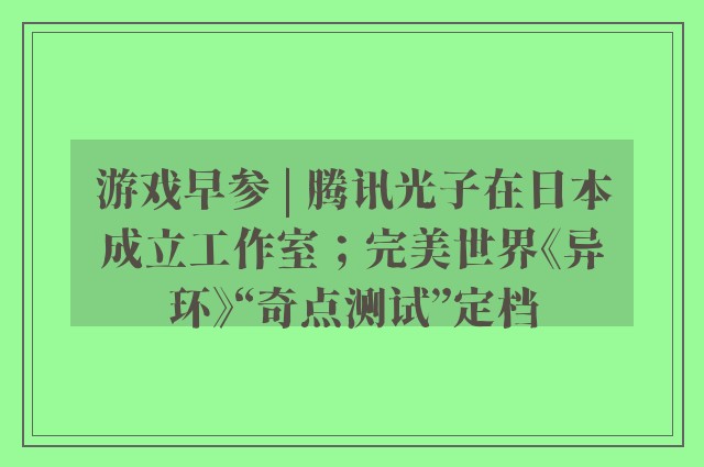 游戏早参 | 腾讯光子在日本成立工作室；完美世界《异环》“奇点测试”定档