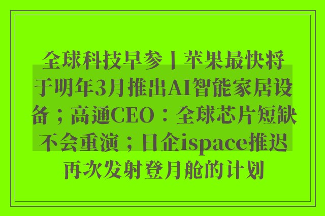 全球科技早参丨苹果最快将于明年3月推出AI智能家居设备；高通CEO：全球芯片短缺不会重演；日企ispace推迟再次发射登月舱的计划