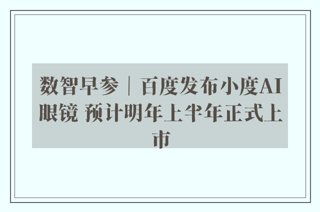 数智早参｜百度发布小度AI眼镜 预计明年上半年正式上市