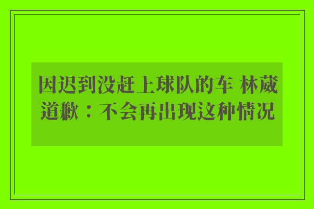 因迟到没赶上球队的车 林葳道歉：不会再出现这种情况