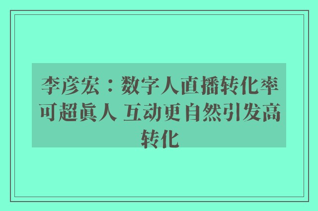 李彦宏：数字人直播转化率可超真人 互动更自然引发高转化