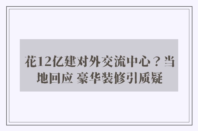 花12亿建对外交流中心？当地回应 豪华装修引质疑