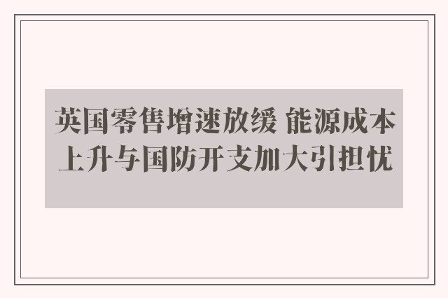 英国零售增速放缓 能源成本上升与国防开支加大引担忧