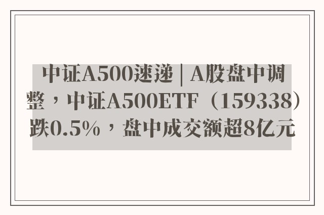 中证A500速递 | A股盘中调整，中证A500ETF（159338）跌0.5%，盘中成交额超8亿元