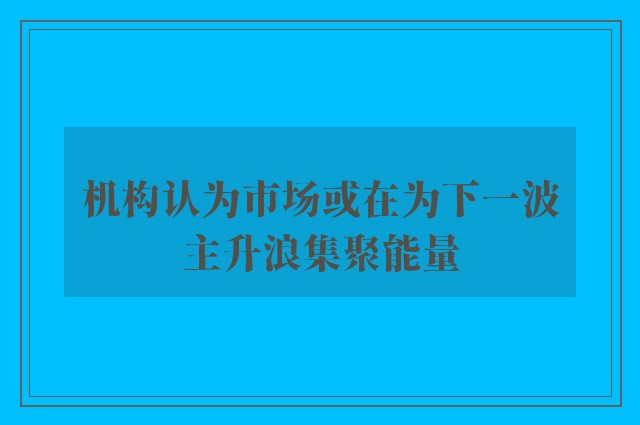 机构认为市场或在为下一波主升浪集聚能量