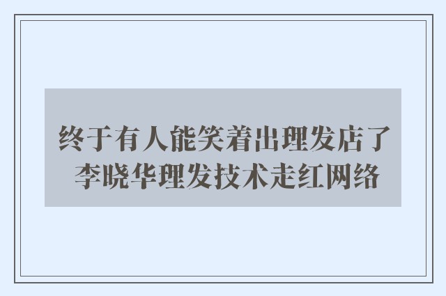 终于有人能笑着出理发店了 李晓华理发技术走红网络