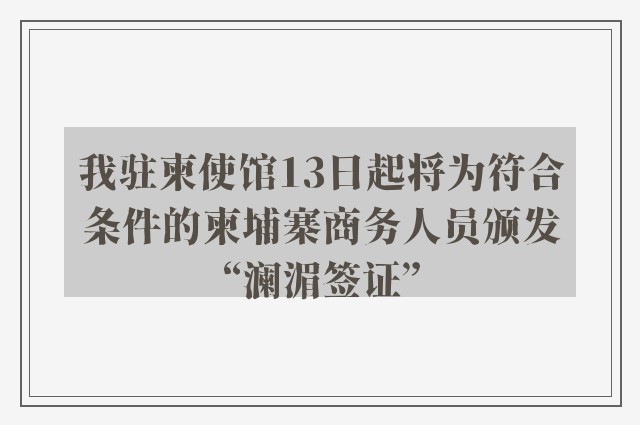 我驻柬使馆13日起将为符合条件的柬埔寨商务人员颁发“澜湄签证”