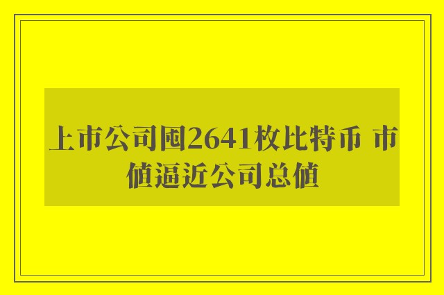 上市公司囤2641枚比特币 市值逼近公司总值