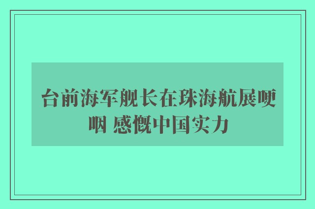 台前海军舰长在珠海航展哽咽 感慨中国实力