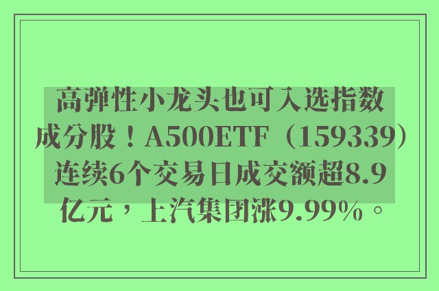 高弹性小龙头也可入选指数成分股！A500ETF（159339）连续6个交易日成交额超8.9亿元，上汽集团涨9.99%。