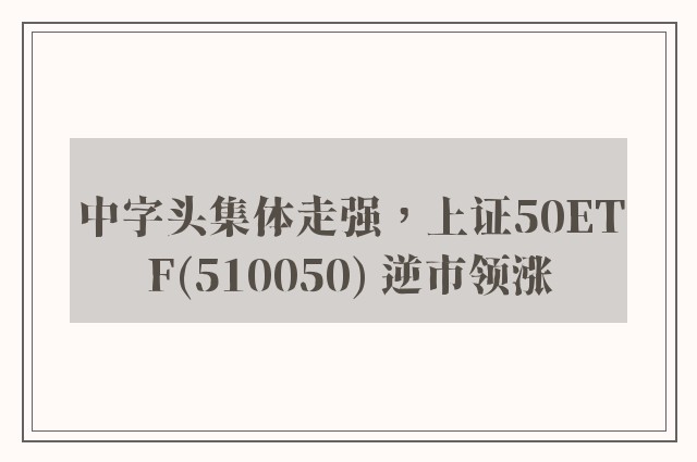 中字头集体走强，上证50ETF(510050) 逆市领涨