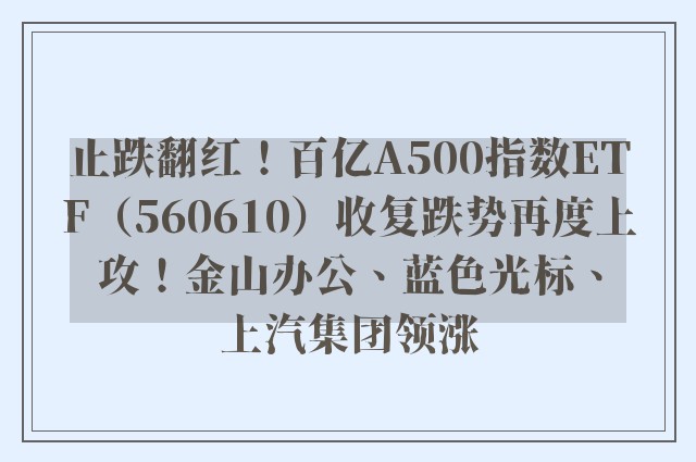 止跌翻红！百亿A500指数ETF（560610）收复跌势再度上攻！金山办公、蓝色光标、上汽集团领涨