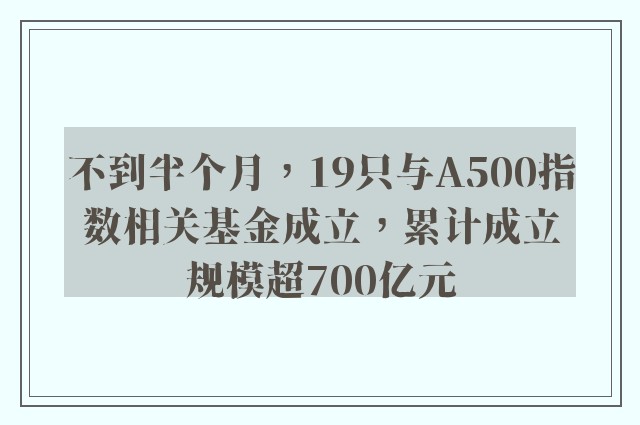 不到半个月，19只与A500指数相关基金成立，累计成立规模超700亿元