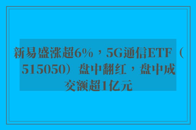 新易盛涨超6%，5G通信ETF（515050）盘中翻红，盘中成交额超1亿元