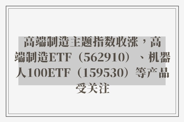 高端制造主题指数收涨，高端制造ETF（562910）、机器人100ETF（159530）等产品受关注