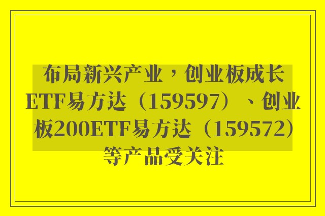 布局新兴产业，创业板成长ETF易方达（159597）、创业板200ETF易方达（159572）等产品受关注