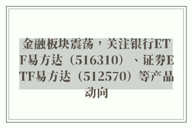 金融板块震荡，关注银行ETF易方达（516310）、证券ETF易方达（512570）等产品动向