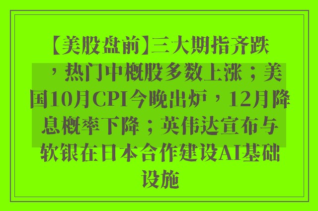 【美股盘前】三大期指齐跌，热门中概股多数上涨；美国10月CPI今晚出炉，12月降息概率下降；英伟达宣布与软银在日本合作建设AI基础设施