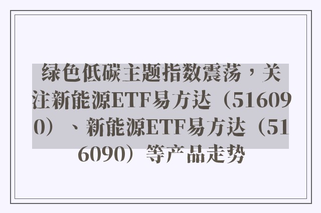 绿色低碳主题指数震荡，关注新能源ETF易方达（516090）、新能源ETF易方达（516090）等产品走势