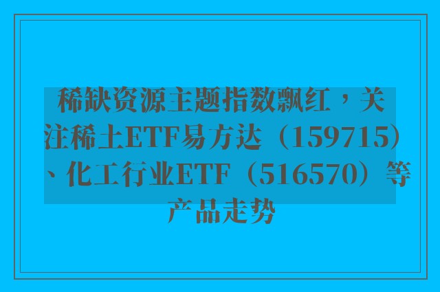 稀缺资源主题指数飘红，关注稀土ETF易方达（159715）、化工行业ETF（516570）等产品走势