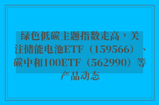 绿色低碳主题指数走高，关注储能电池ETF（159566）、碳中和100ETF（562990）等产品动态