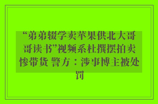 “弟弟辍学卖苹果供北大哥哥读书”视频系杜撰摆拍卖惨带货 警方：涉事博主被处罚