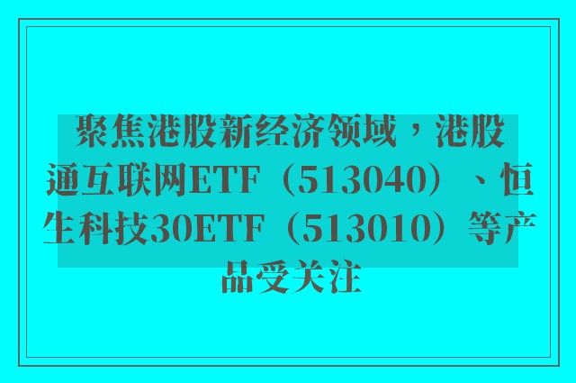 聚焦港股新经济领域，港股通互联网ETF（513040）、恒生科技30ETF（513010）等产品受关注