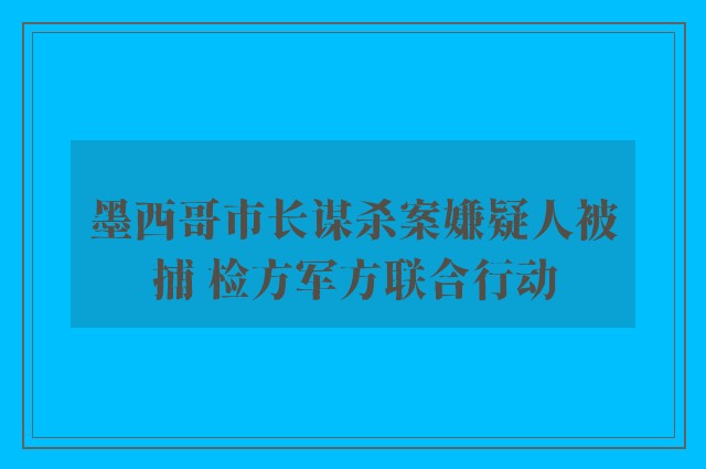 墨西哥市长谋杀案嫌疑人被捕 检方军方联合行动